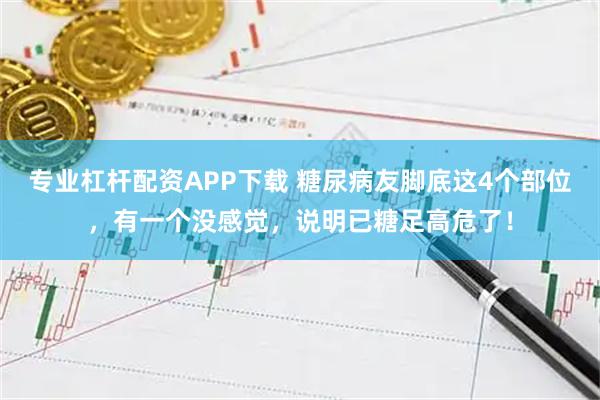 专业杠杆配资APP下载 糖尿病友脚底这4个部位，有一个没感觉，说明已糖足高危了！