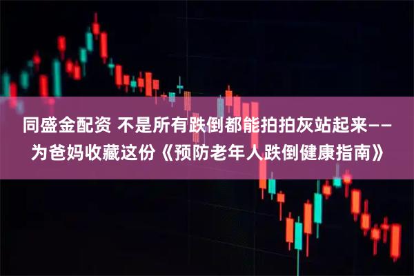 同盛金配资 不是所有跌倒都能拍拍灰站起来——为爸妈收藏这份《预防老年人跌倒健康指南》