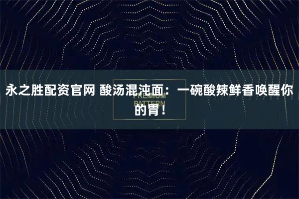 永之胜配资官网 酸汤混沌面：一碗酸辣鲜香唤醒你的胃！