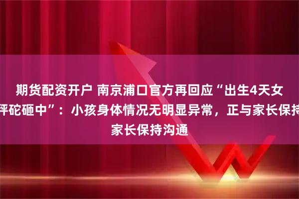 期货配资开户 南京浦口官方再回应“出生4天女婴被秤砣砸中”：小孩身体情况无明显异常，正与家长保持沟通