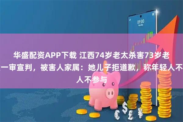 华盛配资APP下载 江西74岁老太杀害73岁老太案一审宣判，被害人家属：她儿子拒道歉，称年轻人不参与