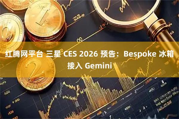 红腾网平台 三星 CES 2026 预告:Bespoke 冰箱接入 Gemini