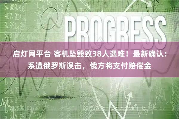 启灯网平台 客机坠毁致38人遇难！最新确认：系遭俄罗斯误击，俄方将支付赔偿金