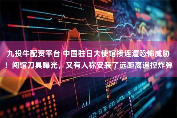 九投牛配资平台 中国驻日大使馆接连遭恐怖威胁！闯馆刀具曝光，又有人称安装了远距离遥控炸弹