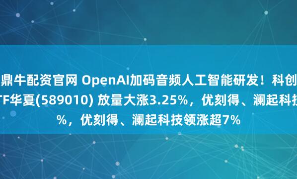 鼎牛配资官网 OpenAI加码音频人工智能研发！科创人工智能ETF华夏(589010) 放量大涨3.25%，优刻得、澜起科技领涨超7%