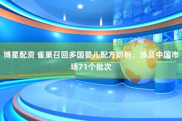 博星配资 雀巢召回多国婴儿配方奶粉，涉及中国市场71个批次