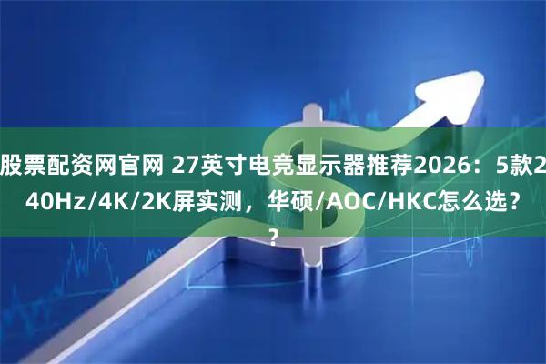 股票配资网官网 27英寸电竞显示器推荐2026：5款240Hz/4K/2K屏实测，华硕/AOC/HKC怎么选？