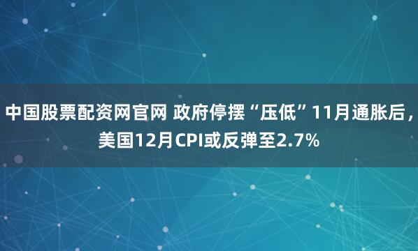中国股票配资网官网 政府停摆“压低”11月通胀后，美国12月CPI或反弹至2.7%