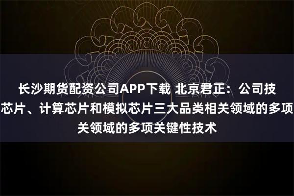长沙期货配资公司APP下载 北京君正：公司技术覆盖存储芯片、计算芯片和模拟芯片三大品类相关领域的多项关键性技术