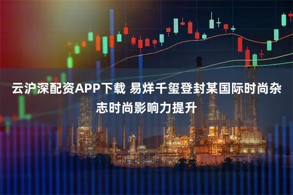 云沪深配资APP下载 易烊千玺登封某国际时尚杂志时尚影响力提升