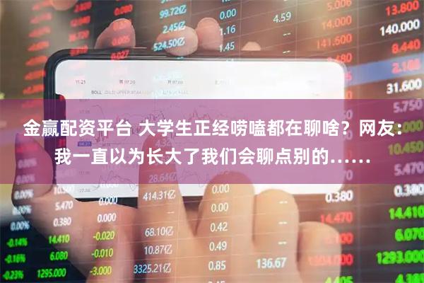 金赢配资平台 大学生正经唠嗑都在聊啥？网友：我一直以为长大了我们会聊点别的……