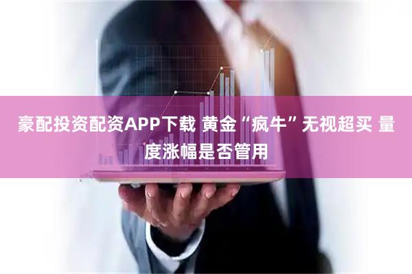 豪配投资配资APP下载 黄金“疯牛”无视超买 量度涨幅是否管用