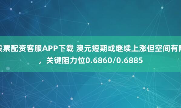 股票配资客服APP下载 澳元短期或继续上涨但空间有限，关键阻力位0.6860/0.6885
