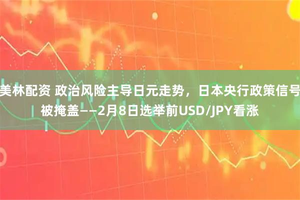 美林配资 政治风险主导日元走势，日本央行政策信号被掩盖——2月8日选举前USD/JPY看涨