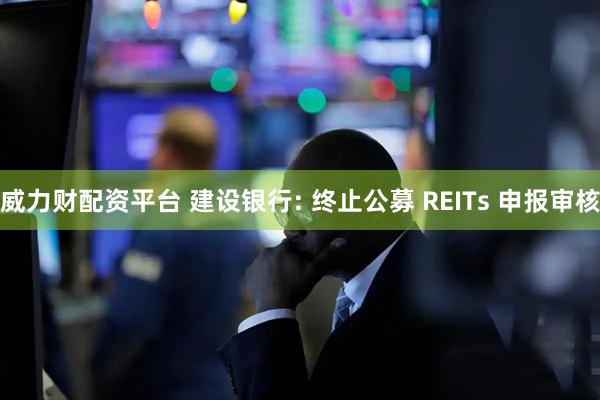 威力财配资平台 建设银行: 终止公募 REITs 申报审核