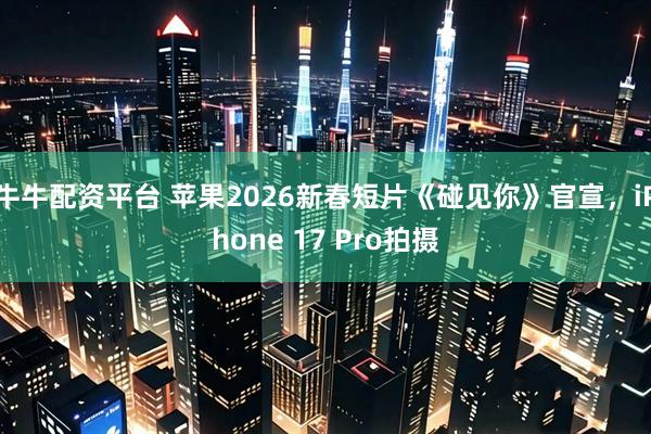 牛牛配资平台 苹果2026新春短片《碰见你》官宣，iPhone 17 Pro拍摄